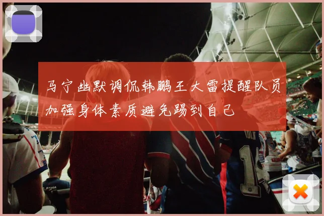 马宁幽默调侃韩鹏王大雷提醒队员加强身体素质避免踢到自己
