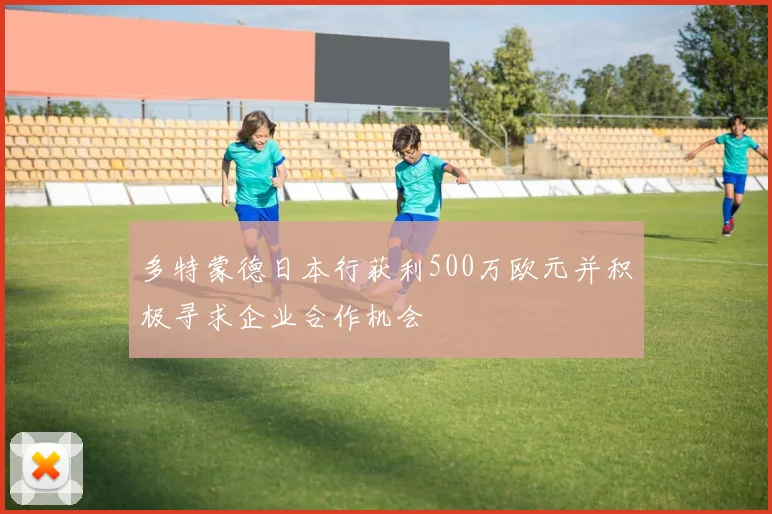 多特蒙德日本行获利500万欧元并积极寻求企业合作机会