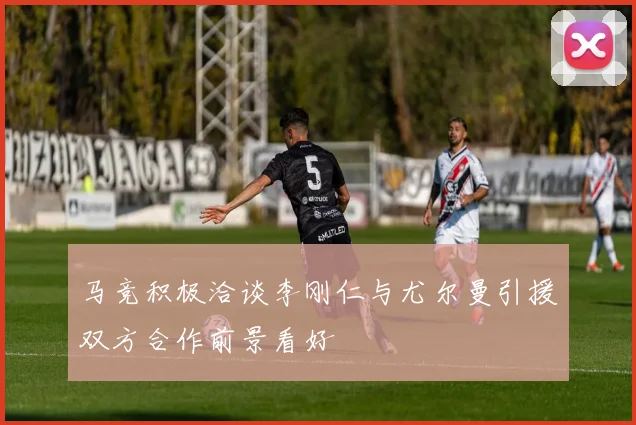 马竞积极洽谈李刚仁与尤尔曼引援双方合作前景看好