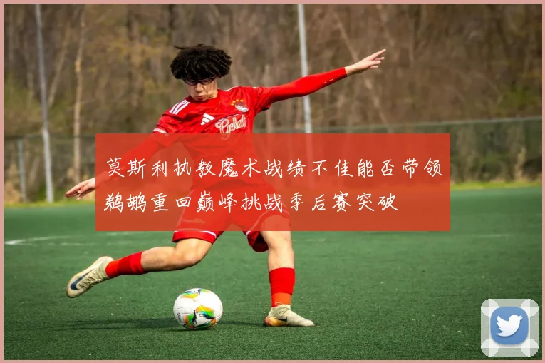 莫斯利执教魔术战绩不佳能否带领鹈鹕重回巅峰挑战季后赛突破