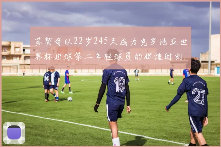 苏契奇以22岁245天成为克罗地亚世界杯进球第二年轻球员的辉煌时刻