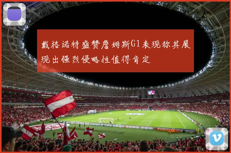 戴格诺特盛赞詹姆斯G1表现称其展现出强烈侵略性值得肯定