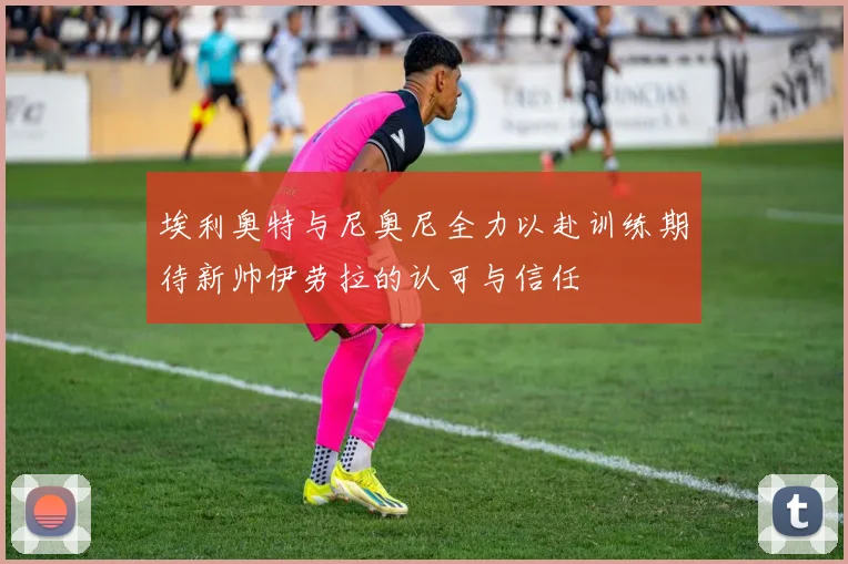 埃利奥特与尼奥尼全力以赴训练期待新帅伊劳拉的认可与信任