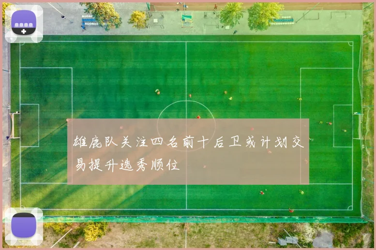 雄鹿队关注四名前十后卫或计划交易提升选秀顺位