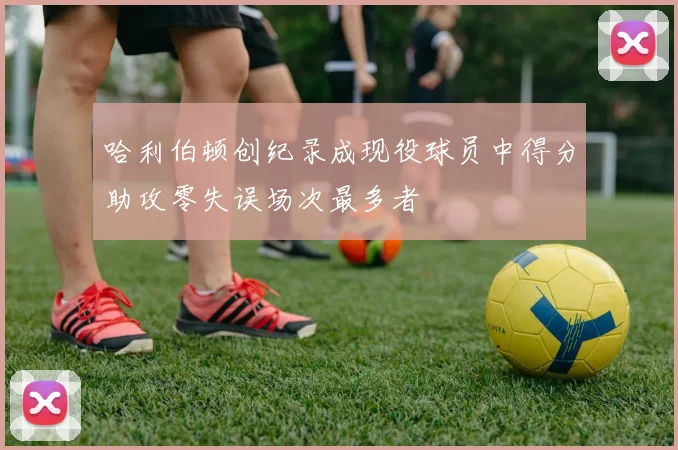 哈利伯顿创纪录成现役球员中得分助攻零失误场次最多者