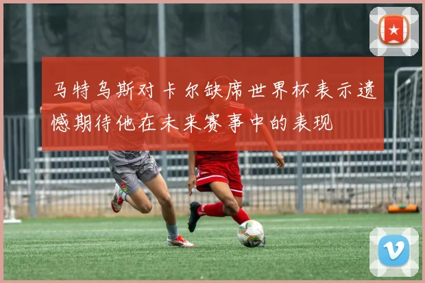 马特乌斯对卡尔缺席世界杯表示遗憾期待他在未来赛事中的表现