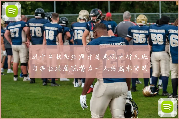 近十年状元生涯开局表现分析文班与弗拉格展现潜力一人或成水货风险