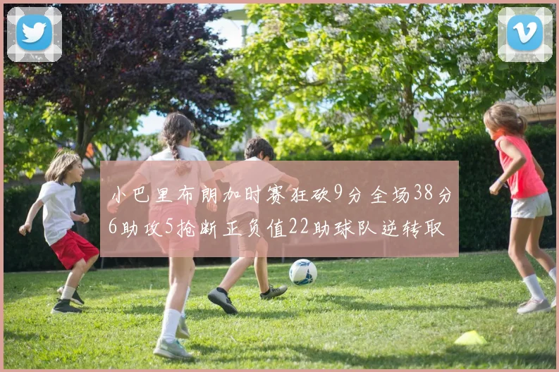 小巴里布朗加时赛狂砍9分全场38分6助攻5抢断正负值22助球队逆转取胜