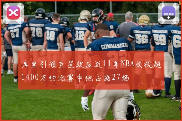 库里引领巨星效应近11年NBA收视超1400万的比赛中他占据27场