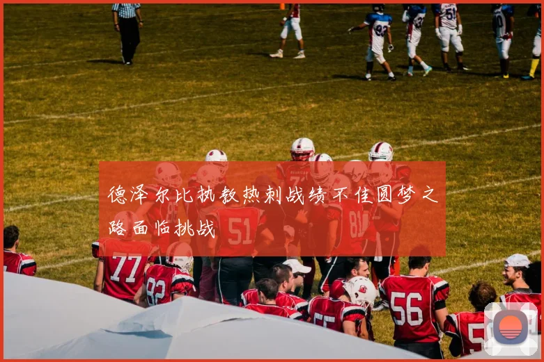 德泽尔比执教热刺战绩不佳圆梦之路面临挑战