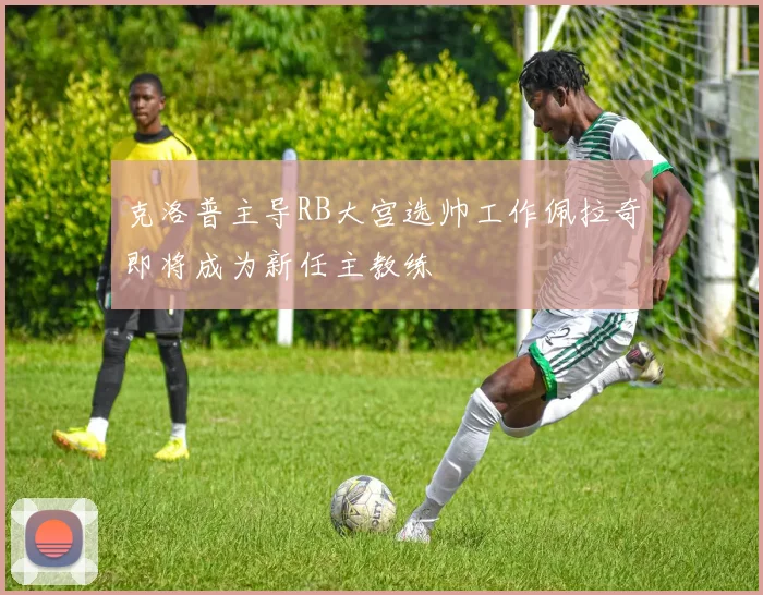 克洛普主导RB大宫选帅工作佩拉奇即将成为新任主教练