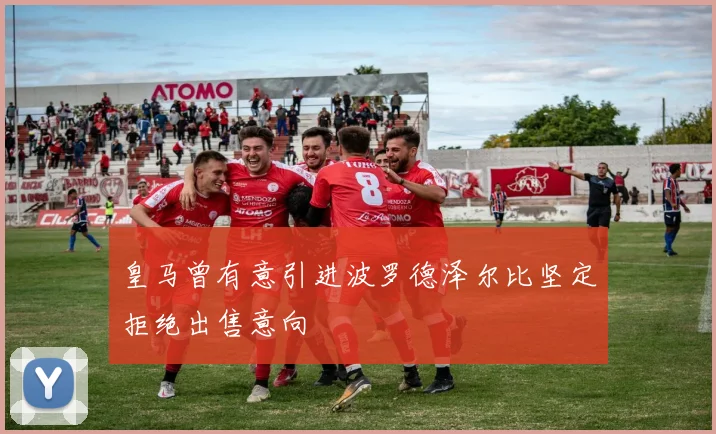 皇马曾有意引进波罗德泽尔比坚定拒绝出售意向
