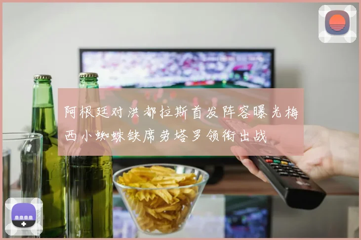 阿根廷对洪都拉斯首发阵容曝光梅西小蜘蛛缺席劳塔罗领衔出战