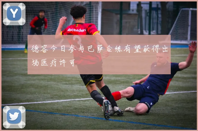德容今日参与巴萨合练有望获得出场医疗许可