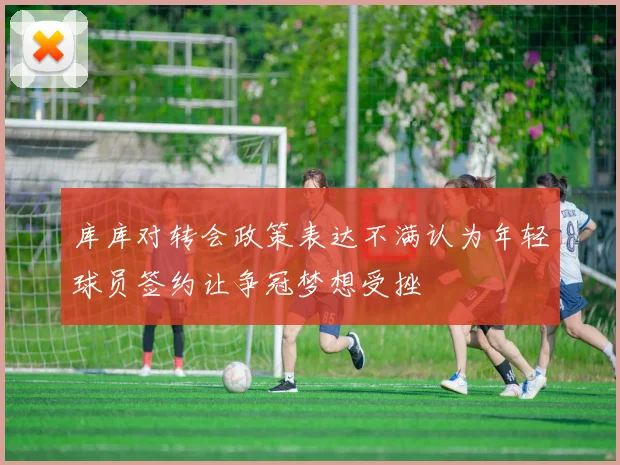 库库对转会政策表达不满认为年轻球员签约让争冠梦想受挫