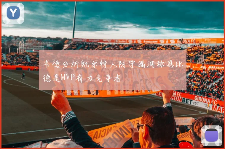 韦德分析凯尔特人防守漏洞称恩比德是MVP有力竞争者