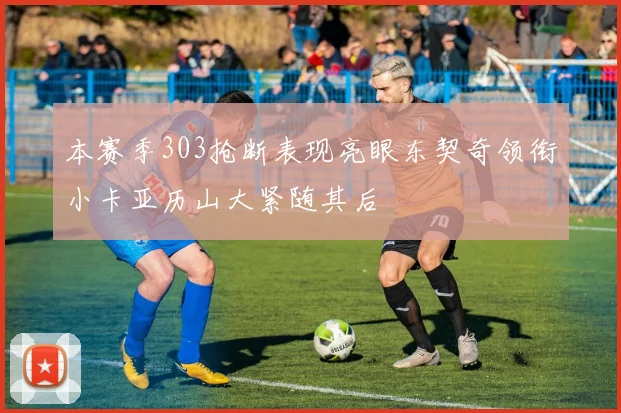本赛季303抢断表现亮眼东契奇领衔小卡亚历山大紧随其后