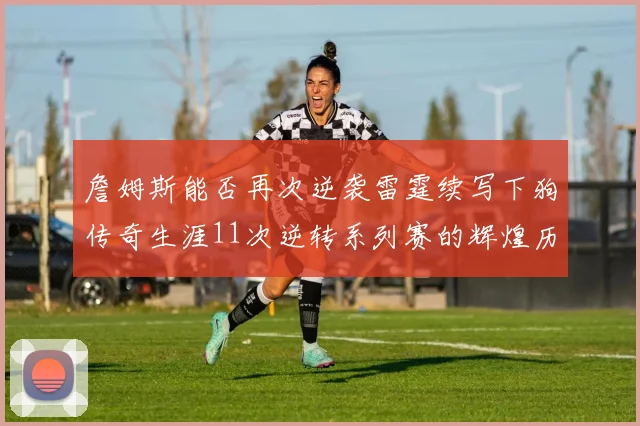 詹姆斯能否再次逆袭雷霆续写下狗传奇生涯11次逆转系列赛的辉煌历史