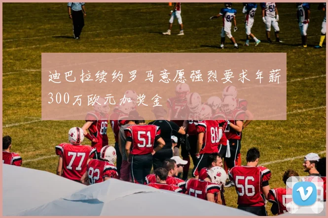 迪巴拉续约罗马意愿强烈要求年薪300万欧元加奖金