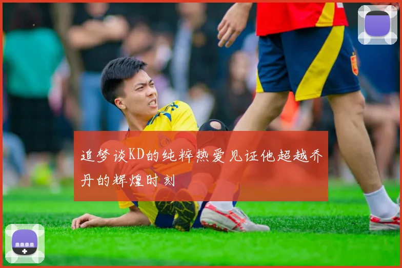追梦谈KD的纯粹热爱见证他超越乔丹的辉煌时刻