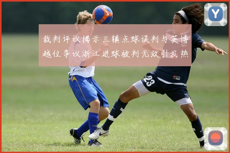 裁判评议揭示三镇点球误判与英博越位争议浙江进球被判无效引发热议