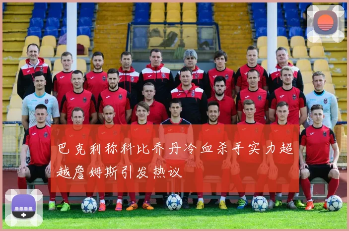 巴克利称科比乔丹冷血杀手实力超越詹姆斯引发热议
