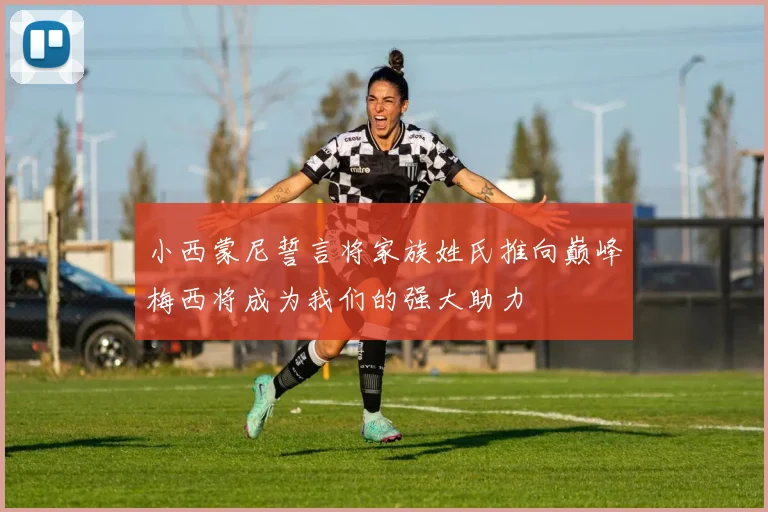 小西蒙尼誓言将家族姓氏推向巅峰梅西将成为我们的强大助力