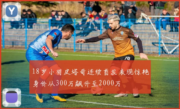 18岁小将皮塔奇连续首发表现惊艳身价从300万飙升至2000万