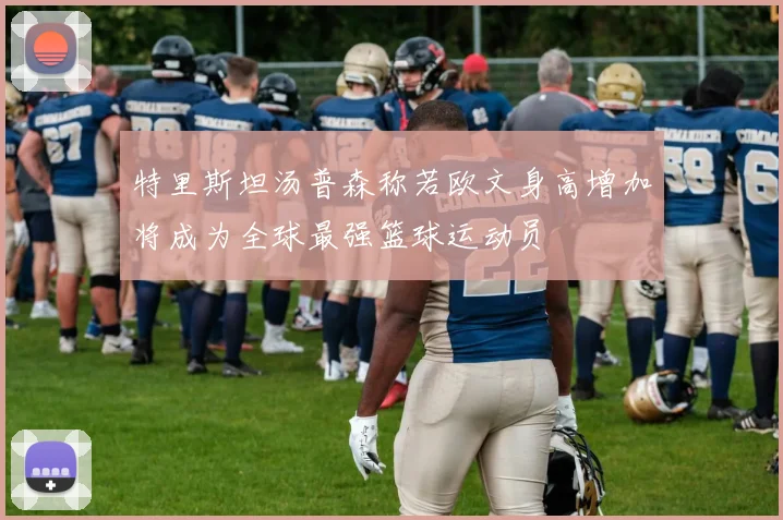 特里斯坦汤普森称若欧文身高增加将成为全球最强篮球运动员