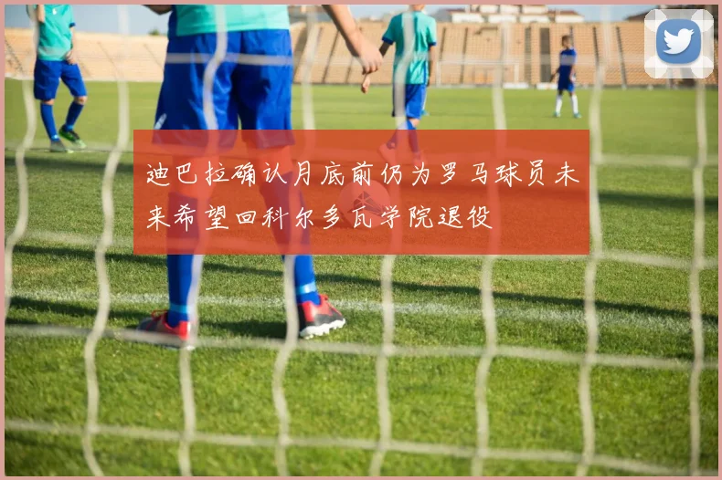 迪巴拉确认月底前仍为罗马球员未来希望回科尔多瓦学院退役