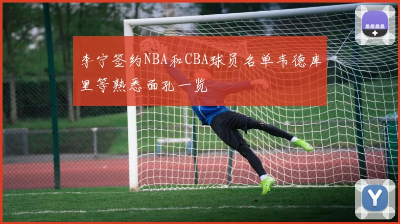 李宁签约NBA和CBA球员名单韦德库里等熟悉面孔一览