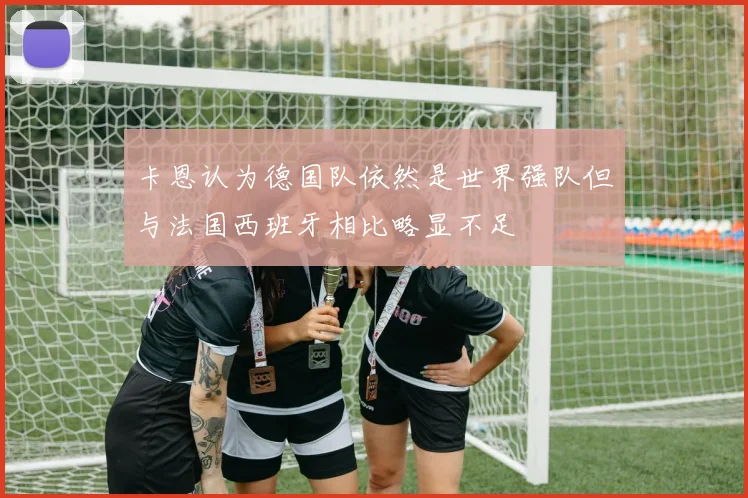 卡恩认为德国队依然是世界强队但与法国西班牙相比略显不足