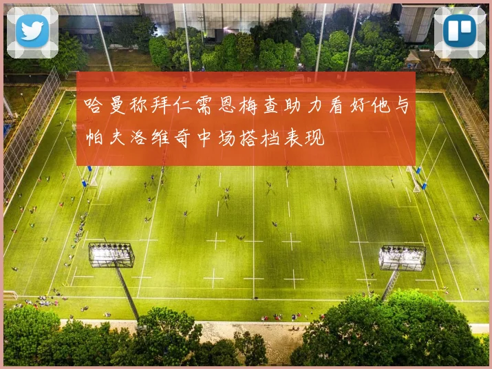 哈曼称拜仁需恩梅查助力看好他与帕夫洛维奇中场搭档表现