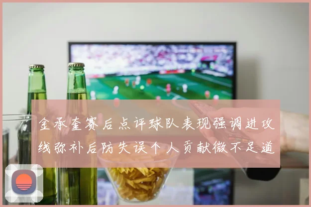 金承奎赛后点评球队表现强调进攻线弥补后防失误个人贡献微不足道
