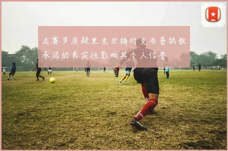 龙赛罗质疑里克尔梅对克洛普执教承诺的真实性影响其个人信誉